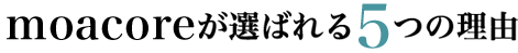 moacoreが選ばれる５つの理由